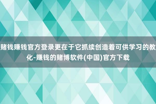 赌钱赚钱官方登录更在于它抓续创造着可供学习的教化-赚钱的赌博软件(中国)官方下载