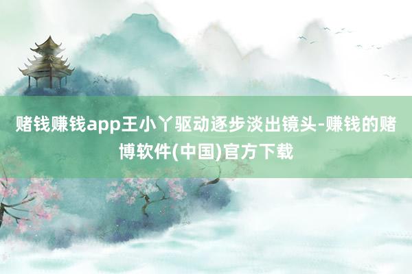 赌钱赚钱app王小丫驱动逐步淡出镜头-赚钱的赌博软件(中国)官方下载