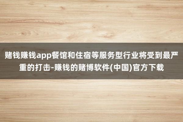 赌钱赚钱app餐馆和住宿等服务型行业将受到最严重的打击-赚钱的赌博软件(中国)官方下载