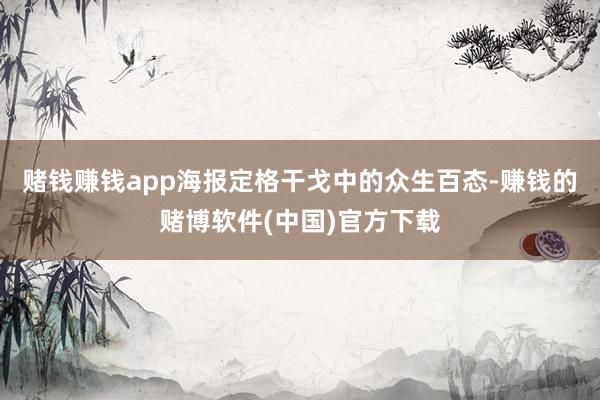 赌钱赚钱app海报定格干戈中的众生百态-赚钱的赌博软件(中国)官方下载