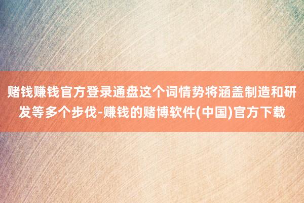 赌钱赚钱官方登录通盘这个词情势将涵盖制造和研发等多个步伐-赚钱的赌博软件(中国)官方下载