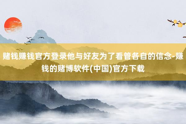 赌钱赚钱官方登录他与好友为了看管各自的信念-赚钱的赌博软件(中国)官方下载