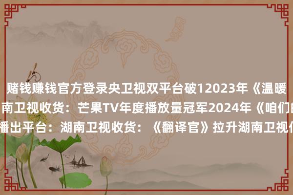 赌钱赚钱官方登录央卫视双平台破12023年《温暖的甜密的》播出平台:湖南卫视收货:芒果TV年度播放量冠军2024年《咱们的翻译官》/《另一种蓝》播出平台:湖南卫视收货:《翻译官》拉升湖南卫视低迷收视77 25年《江山枕》播出平台:浙江卫视(11月3日开播) -赚钱的赌博软件(中国)官方下载