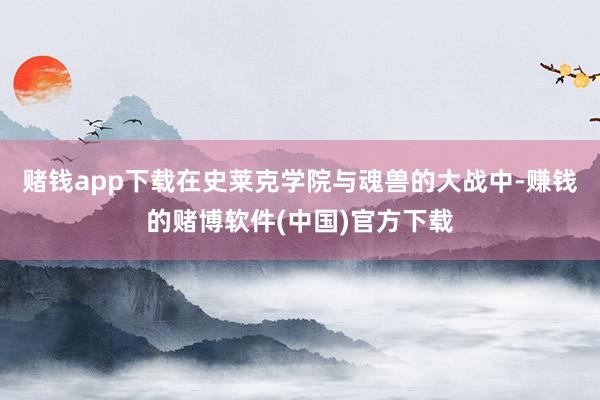 赌钱app下载在史莱克学院与魂兽的大战中-赚钱的赌博软件(中国)官方下载