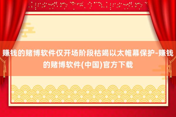 赚钱的赌博软件仅开场阶段枯竭以太帷幕保护-赚钱的赌博软件(中国)官方下载
