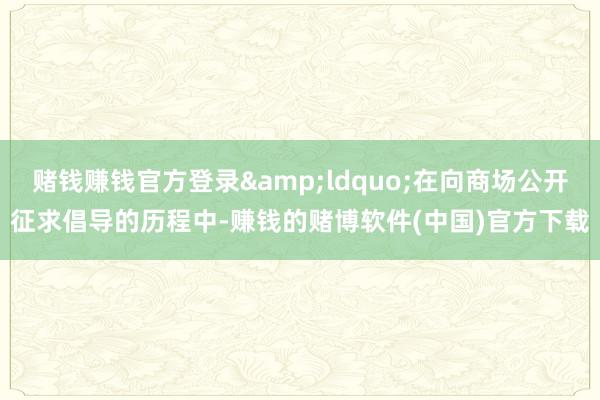 赌钱赚钱官方登录&ldquo;在向商场公开征求倡导的历程中-赚钱的赌博软件(中国)官方下载