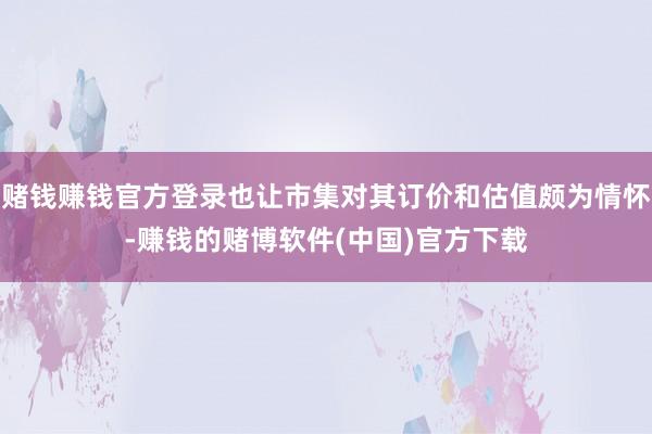 赌钱赚钱官方登录也让市集对其订价和估值颇为情怀-赚钱的赌博软件(中国)官方下载