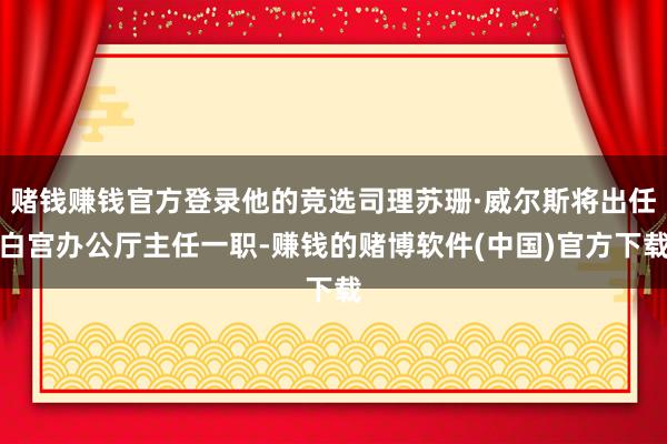赌钱赚钱官方登录他的竞选司理苏珊·威尔斯将出任白宫办公厅主任一职-赚钱的赌博软件(中国)官方下载