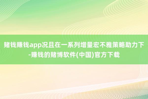 赌钱赚钱app况且在一系列增量宏不雅策略助力下-赚钱的赌博软件(中国)官方下载