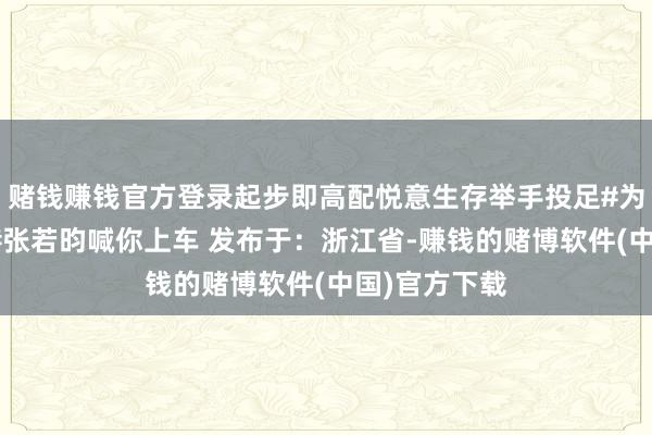 赌钱赚钱官方登录起步即高配悦意生存举手投足#为生存添悦意#张若昀喊你上车 发布于：浙江省-赚钱的赌博软件(中国)官方下载