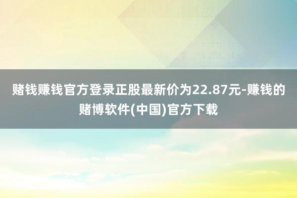 赌钱赚钱官方登录正股最新价为22.87元-赚钱的赌博软件(中国)官方下载