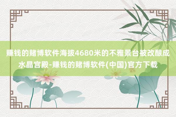 赚钱的赌博软件海拔4680米的不雅景台被改酿成水晶宫殿-赚钱的赌博软件(中国)官方下载