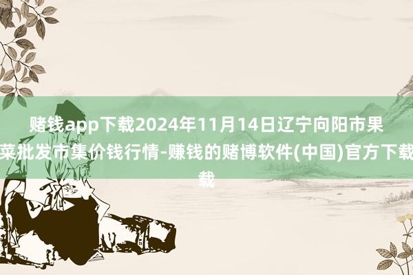 赌钱app下载2024年11月14日辽宁向阳市果菜批发市集价钱行情-赚钱的赌博软件(中国)官方下载