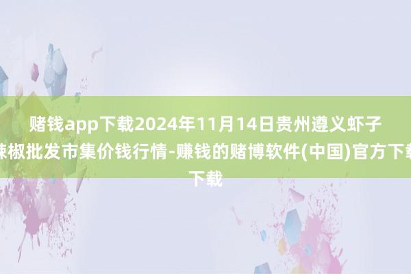 赌钱app下载2024年11月14日贵州遵义虾子辣椒批发市集价钱行情-赚钱的赌博软件(中国)官方下载