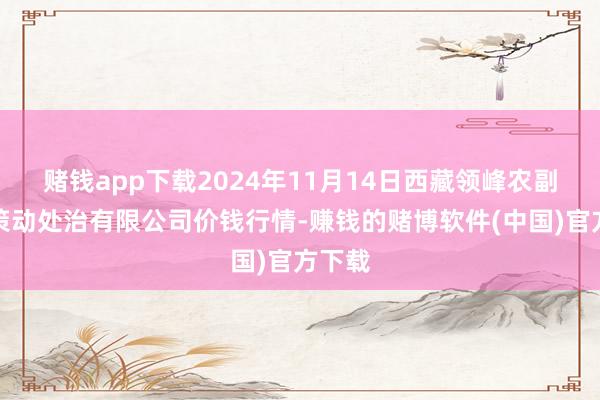 赌钱app下载2024年11月14日西藏领峰农副居品策动处治有限公司价钱行情-赚钱的赌博软件(中国)官方下载