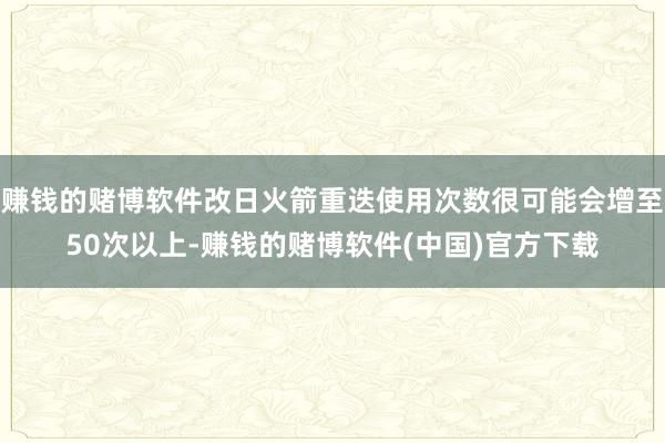 赚钱的赌博软件改日火箭重迭使用次数很可能会增至50次以上-赚钱的赌博软件(中国)官方下载