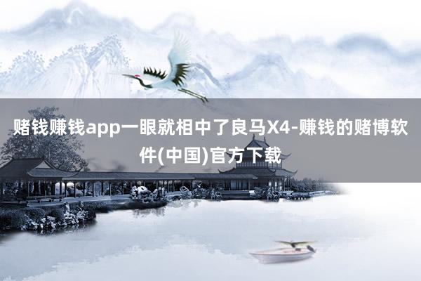 赌钱赚钱app一眼就相中了良马X4-赚钱的赌博软件(中国)官方下载