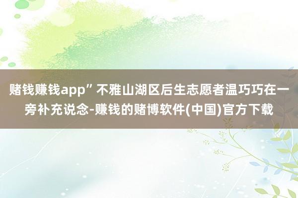 赌钱赚钱app”不雅山湖区后生志愿者温巧巧在一旁补充说念-赚钱的赌博软件(中国)官方下载