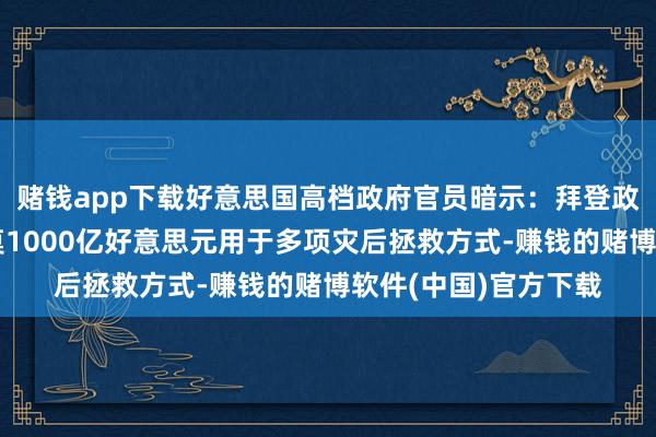 赌钱app下载好意思国高档政府官员暗示：拜登政府敦促国会批准约莫1000亿好意思元用于多项灾后拯救方式-赚钱的赌博软件(中国)官方下载