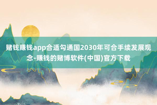 赌钱赚钱app合适勾通国2030年可合手续发展观念-赚钱的赌博软件(中国)官方下载
