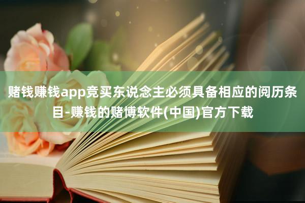 赌钱赚钱app竞买东说念主必须具备相应的阅历条目-赚钱的赌博软件(中国)官方下载