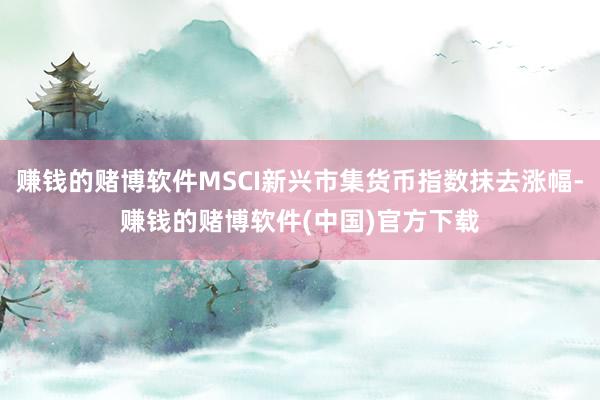 赚钱的赌博软件MSCI新兴市集货币指数抹去涨幅-赚钱的赌博软件(中国)官方下载
