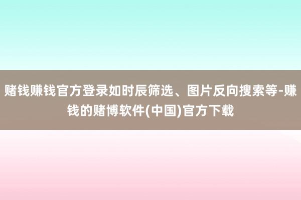赌钱赚钱官方登录如时辰筛选、图片反向搜索等-赚钱的赌博软件(中国)官方下载
