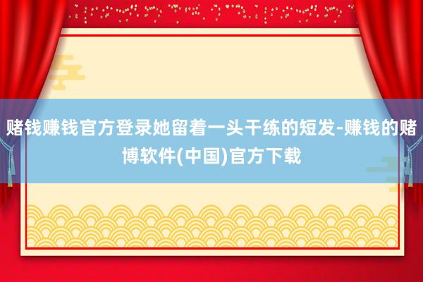 赌钱赚钱官方登录她留着一头干练的短发-赚钱的赌博软件(中国)官方下载