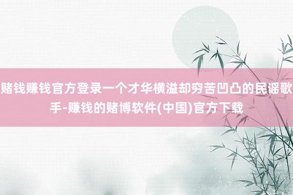 赌钱赚钱官方登录一个才华横溢却穷苦凹凸的民谣歌手-赚钱的赌博软件(中国)官方下载