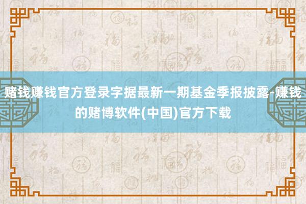 赌钱赚钱官方登录字据最新一期基金季报披露-赚钱的赌博软件(中国)官方下载