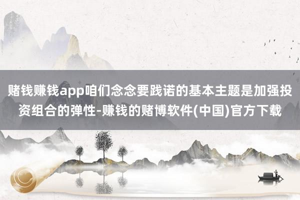 赌钱赚钱app咱们念念要践诺的基本主题是加强投资组合的弹性-赚钱的赌博软件(中国)官方下载