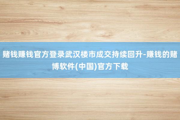 赌钱赚钱官方登录武汉楼市成交持续回升-赚钱的赌博软件(中国)官方下载