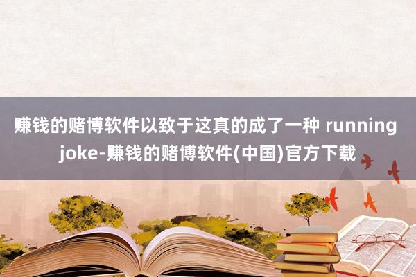 赚钱的赌博软件以致于这真的成了一种 running joke-赚钱的赌博软件(中国)官方下载