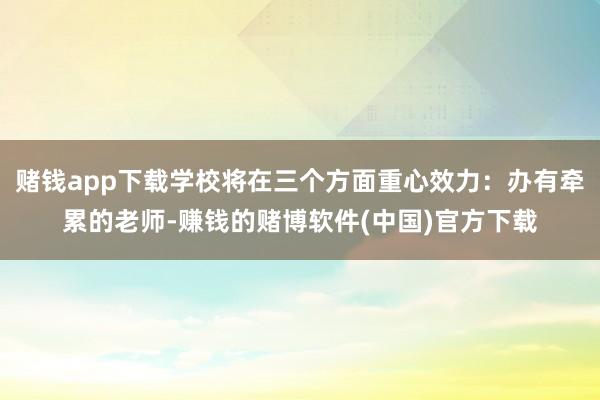 赌钱app下载学校将在三个方面重心效力:办有牵累的老师-赚钱的赌博软件(中国)官方下载