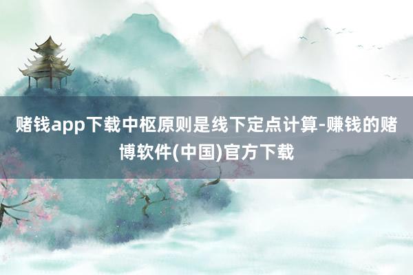 赌钱app下载中枢原则是线下定点计算-赚钱的赌博软件(中国)官方下载