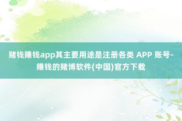 赌钱赚钱app其主要用途是注册各类 APP 账号-赚钱的赌博软件(中国)官方下载