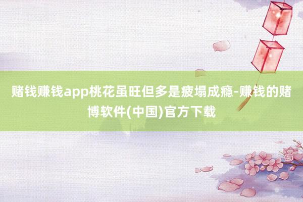 赌钱赚钱app桃花虽旺但多是疲塌成瘾-赚钱的赌博软件(中国)官方下载