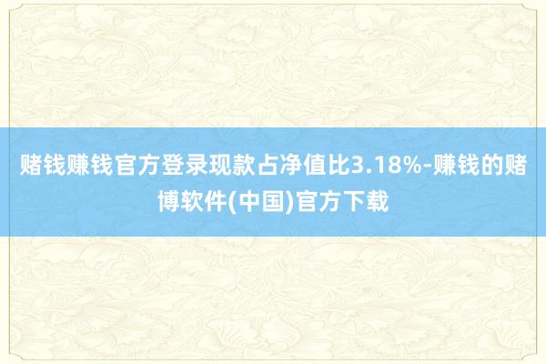 赌钱赚钱官方登录现款占净值比3.18%-赚钱的赌博软件(中国)官方下载