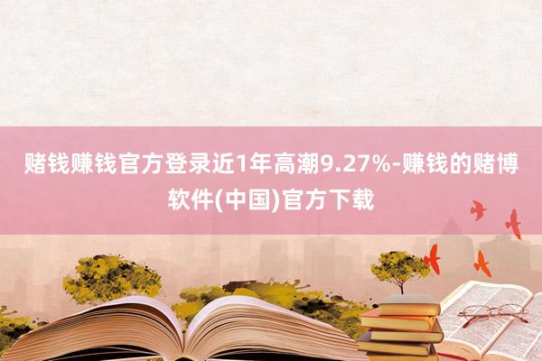 赌钱赚钱官方登录近1年高潮9.27%-赚钱的赌博软件(中国)官方下载
