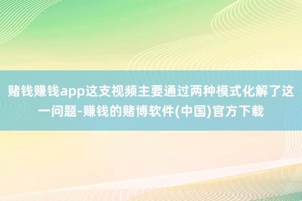 赌钱赚钱app这支视频主要通过两种模式化解了这一问题-赚钱的赌博软件(中国)官方下载