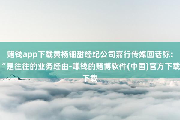 赌钱app下载黄杨钿甜经纪公司嘉行传媒回话称：“是往往的业务经由-赚钱的赌博软件(中国)官方下载