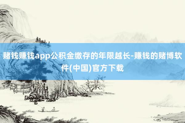 赌钱赚钱app公积金缴存的年限越长-赚钱的赌博软件(中国)官方下载