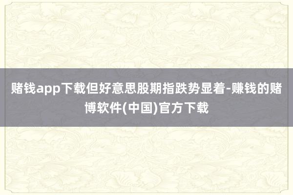赌钱app下载但好意思股期指跌势显着-赚钱的赌博软件(中国)官方下载