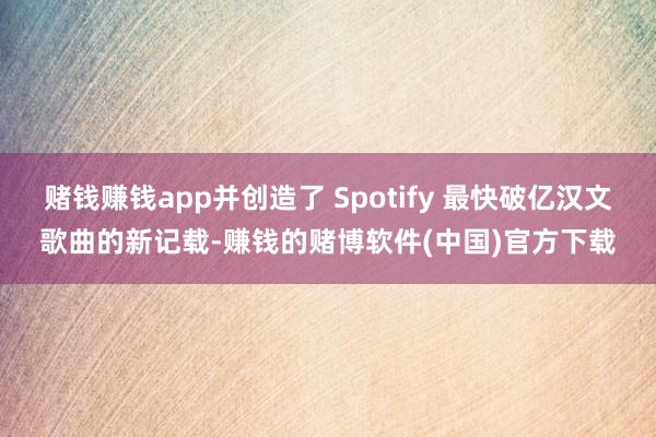 赌钱赚钱app并创造了 Spotify 最快破亿汉文歌曲的新记载-赚钱的赌博软件(中国)官方下载