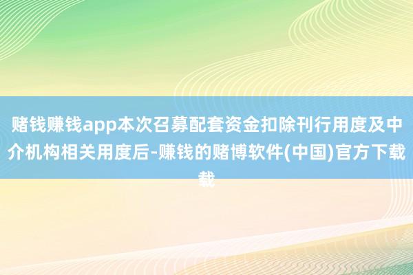 赌钱赚钱app本次召募配套资金扣除刊行用度及中介机构相关用度后-赚钱的赌博软件(中国)官方下载