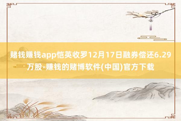 赌钱赚钱app恺英收罗12月17日融券偿还6.29万股-赚钱的赌博软件(中国)官方下载