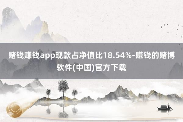 赌钱赚钱app现款占净值比18.54%-赚钱的赌博软件(中国)官方下载