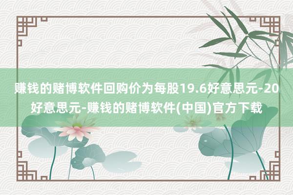 赚钱的赌博软件回购价为每股19.6好意思元-20好意思元-赚钱的赌博软件(中国)官方下载