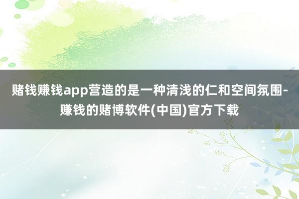 赌钱赚钱app营造的是一种清浅的仁和空间氛围-赚钱的赌博软件(中国)官方下载
