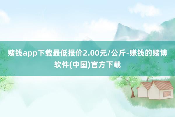 赌钱app下载最低报价2.00元/公斤-赚钱的赌博软件(中国)官方下载
